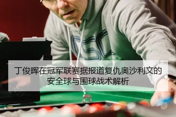 丁俊晖在冠军联赛据报道复仇奥沙利文的安全球与围球战术解析