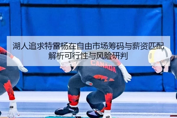 湖人追求特雷杨在自由市场筹码与薪资匹配解析可行性与风险研判