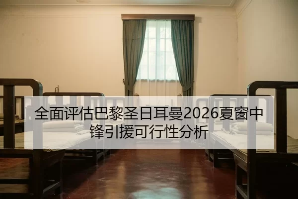全面评估巴黎圣日耳曼2026夏窗中锋引援可行性分析