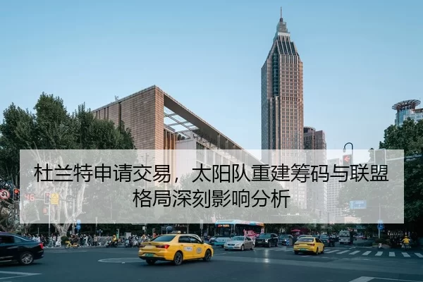 杜兰特申请交易，太阳队重建筹码与联盟格局深刻影响分析