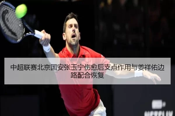 中超联赛北京国安张玉宁伤愈后支点作用与姜祥佑边路配合恢复