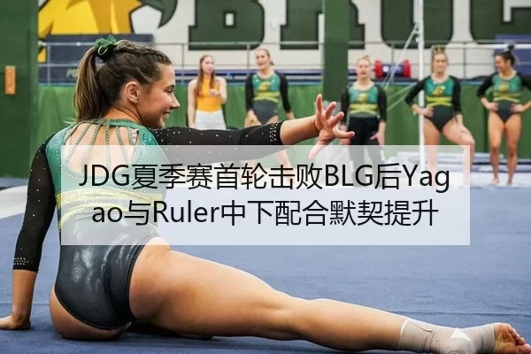 JDG夏季赛首轮击败BLG后Yagao与Ruler中下配合默契提升